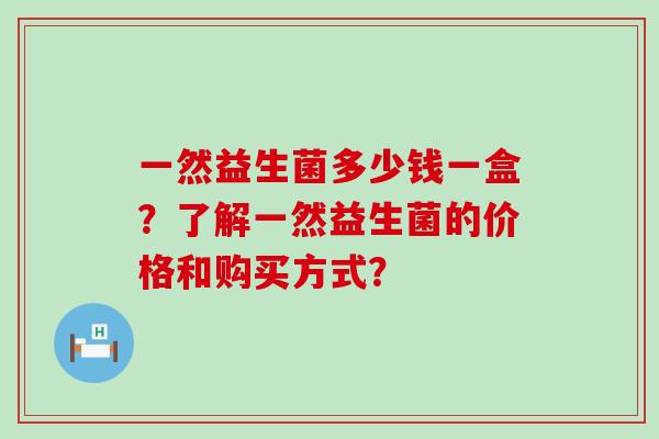 一然益生菌多少钱一盒？了解一然益生菌的价格和购买方式？