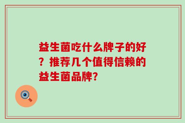 益生菌吃什么牌子的好？推荐几个值得信赖的益生菌品牌？