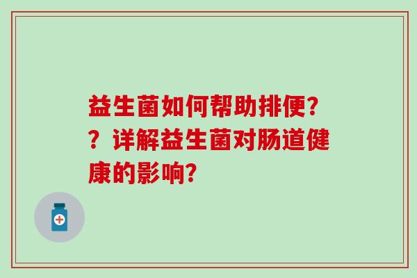 益生菌如何帮助排便？？详解益生菌对肠道健康的影响？