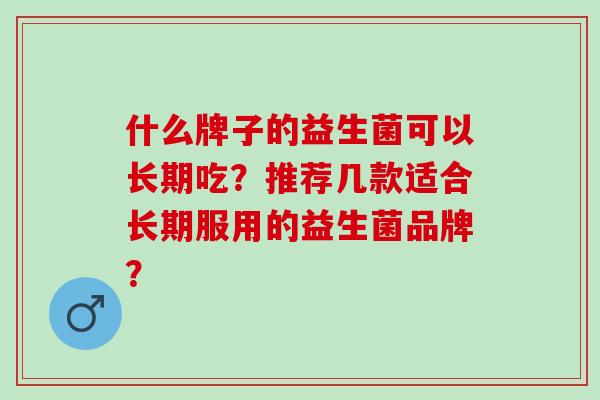 什么牌子的益生菌可以长期吃？推荐几款适合长期服用的益生菌品牌？