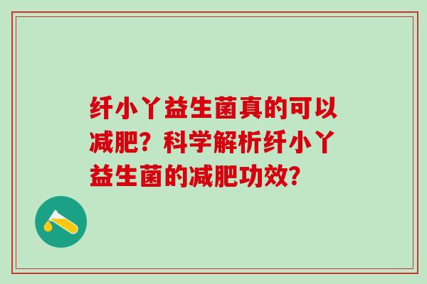 纤小丫益生菌真的可以？科学解析纤小丫益生菌的功效？