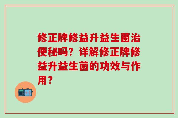 修正牌修益升益生菌吗？详解修正牌修益升益生菌的功效与作用？