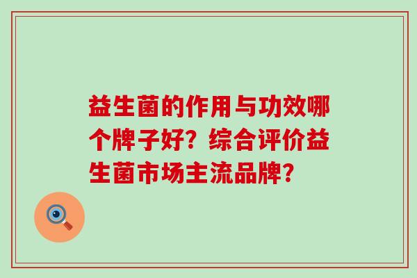 益生菌的作用与功效哪个牌子好？综合评价益生菌市场主流品牌？