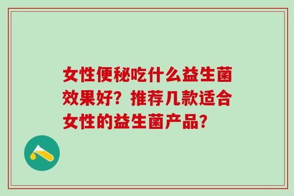 女性吃什么益生菌效果好？推荐几款适合女性的益生菌产品？
