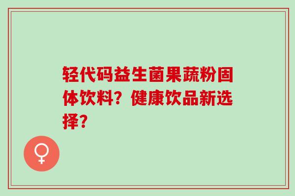 轻代码益生菌果蔬粉固体饮料？健康饮品新选择？