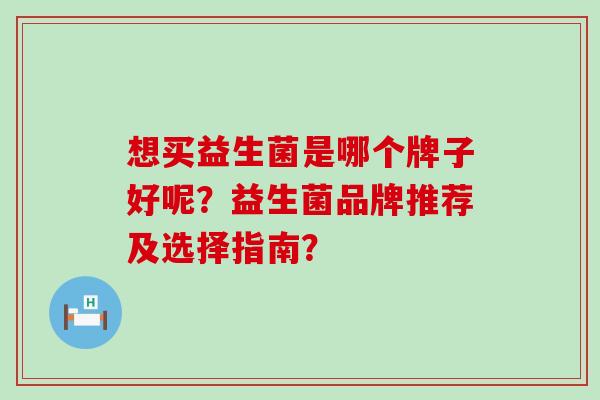想买益生菌是哪个牌子好呢？益生菌品牌推荐及选择指南？