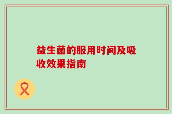 益生菌的服用时间及吸收效果指南