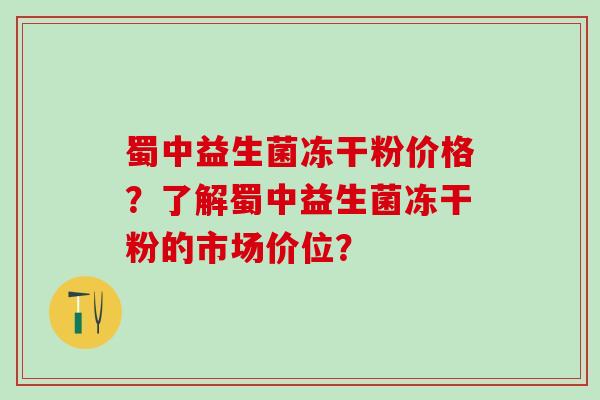 蜀中益生菌冻干粉价格？了解蜀中益生菌冻干粉的市场价位？