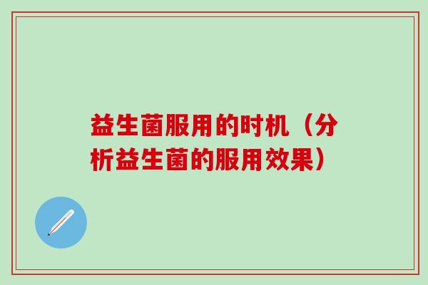 益生菌服用的时机（分析益生菌的服用效果）
