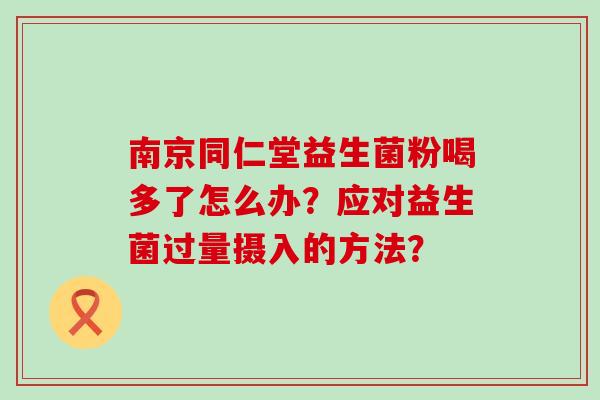 南京同仁堂益生菌粉喝多了怎么办？应对益生菌过量摄入的方法？