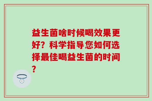 益生菌啥时候喝效果更好？科学指导您如何选择佳喝益生菌的时间？