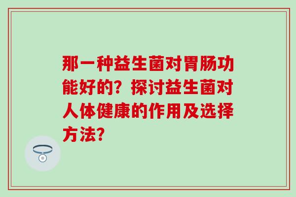 那一种益生菌对功能好的？探讨益生菌对人体健康的作用及选择方法？