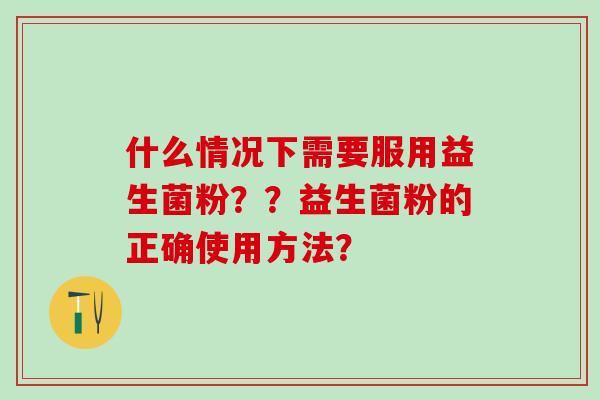 什么情况下需要服用益生菌粉？？益生菌粉的正确使用方法？