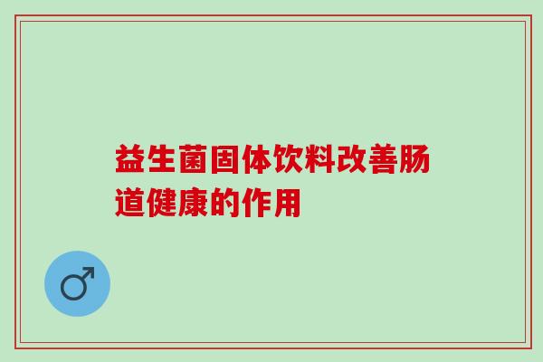 益生菌固体饮料改善肠道健康的作用