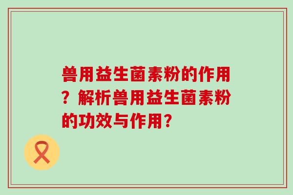 兽用益生菌素粉的作用？解析兽用益生菌素粉的功效与作用？