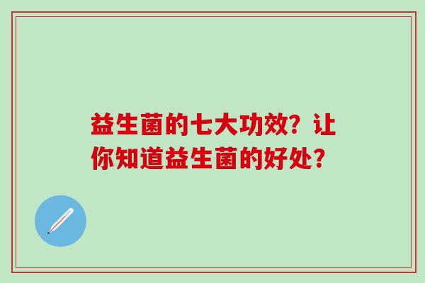 益生菌的七大功效？让你知道益生菌的好处？