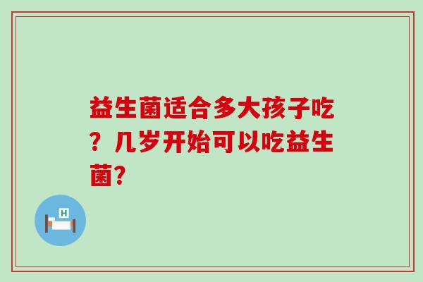 益生菌适合多大孩子吃？几岁开始可以吃益生菌？