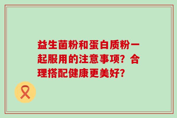 益生菌粉和蛋白质粉一起服用的注意事项？合理搭配健康更美好？