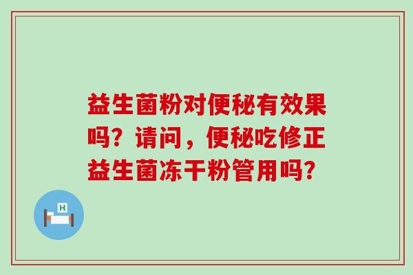 益生菌粉对有效果吗？请问，吃修正益生菌冻干粉管用吗？