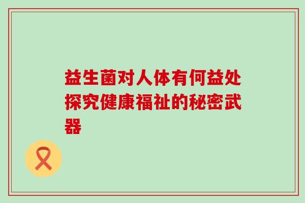 益生菌对人体有何益处探究健康福祉的秘密武器