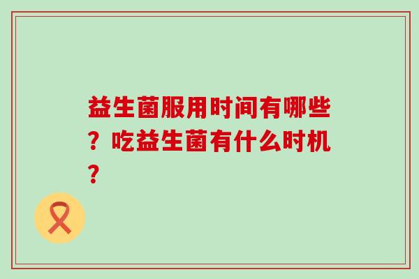 益生菌服用时间有哪些？吃益生菌有什么时机？