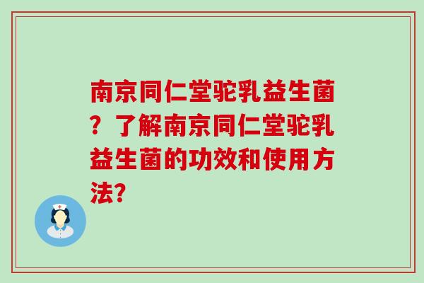 南京同仁堂驼乳益生菌？了解南京同仁堂驼乳益生菌的功效和使用方法？