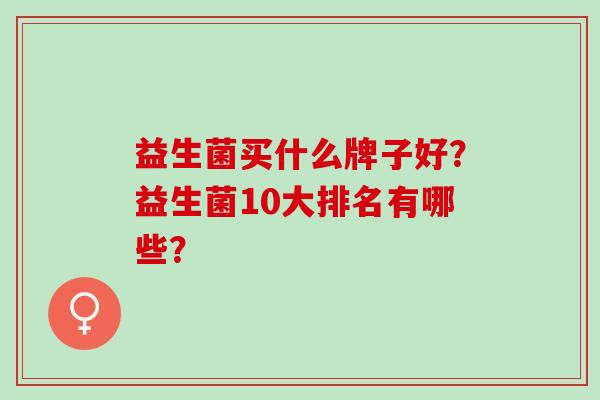 益生菌买什么牌子好？益生菌10大排名有哪些？