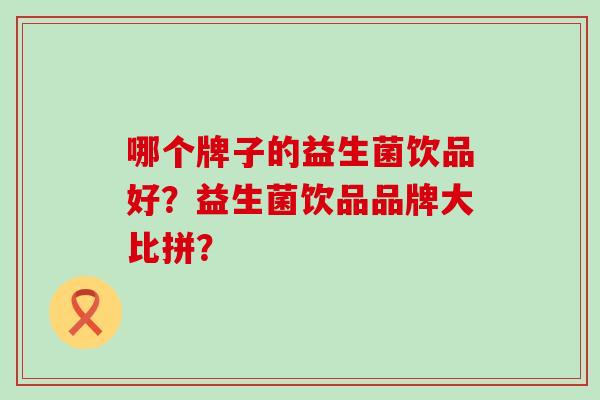 哪个牌子的益生菌饮品好？益生菌饮品品牌大比拼？
