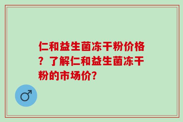 仁和益生菌冻干粉价格？了解仁和益生菌冻干粉的市场价？