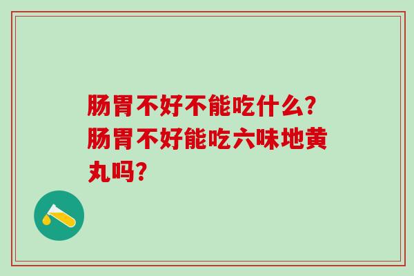 肠胃不好不能吃什么？肠胃不好能吃六味地黄丸吗？