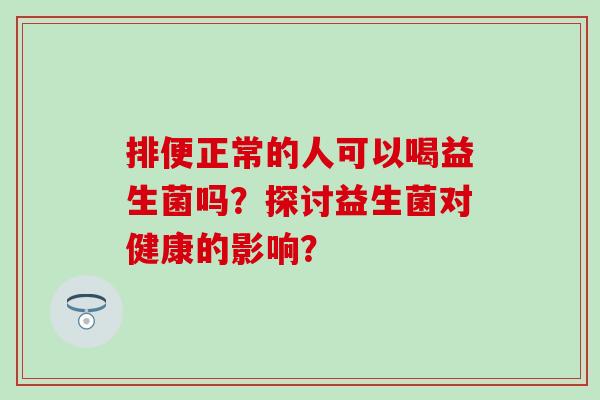 排便正常的人可以喝益生菌吗？探讨益生菌对健康的影响？