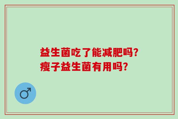 益生菌吃了能吗？瘦子益生菌有用吗？