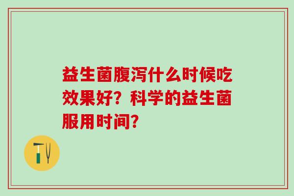 益生菌什么时候吃效果好？科学的益生菌服用时间？