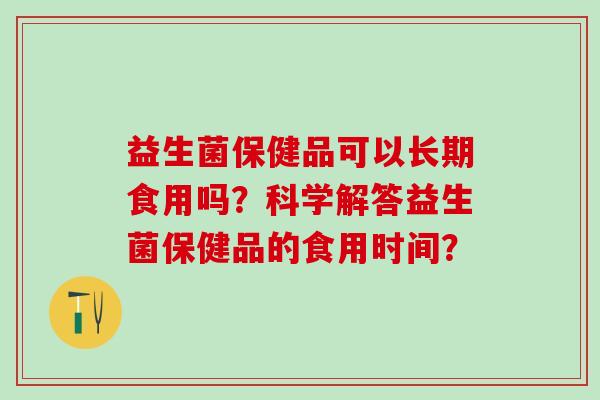 益生菌保健品可以长期食用吗？科学解答益生菌保健品的食用时间？