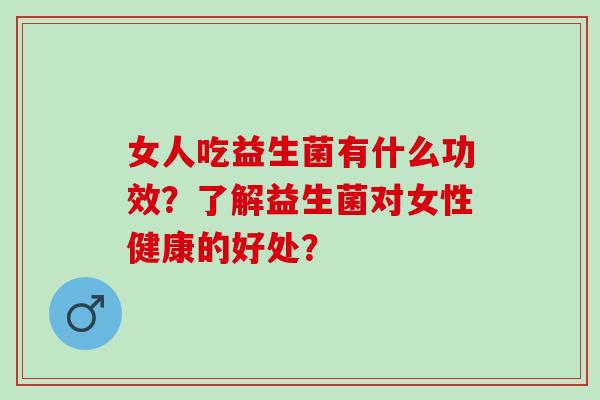 女人吃益生菌有什么功效？了解益生菌对女性健康的好处？