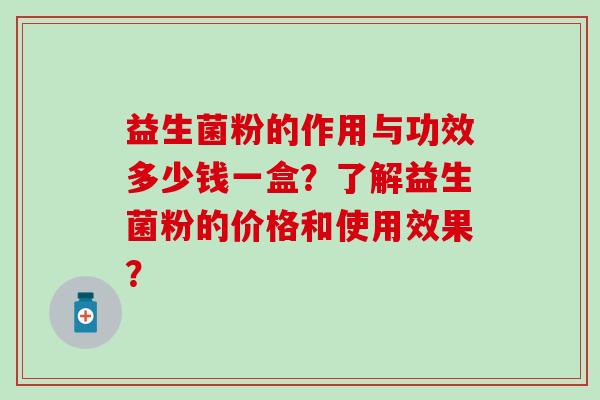 益生菌粉的作用与功效多少钱一盒？了解益生菌粉的价格和使用效果？