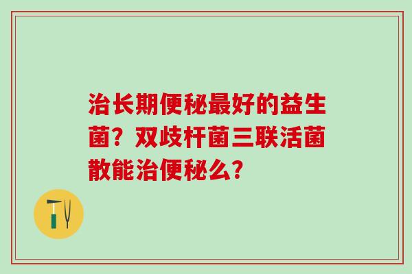 长期好的益生菌？双歧杆菌三联活菌散能么？