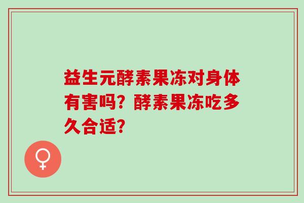 益生元酵素果冻对身体有害吗？酵素果冻吃多久合适？