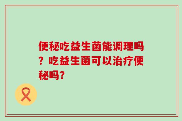 吃益生菌能调理吗？吃益生菌可以吗？