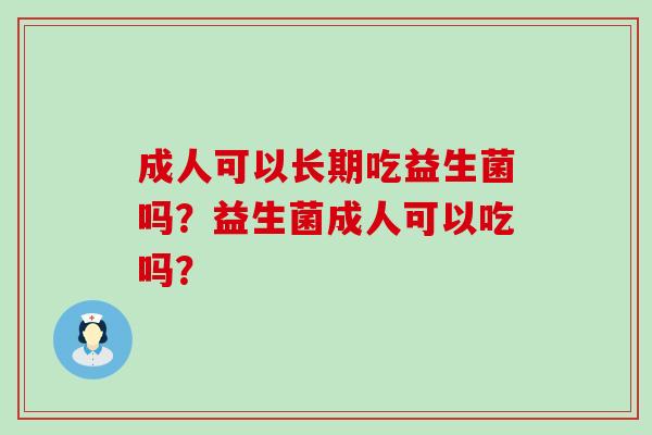 成人可以长期吃益生菌吗？益生菌成人可以吃吗？