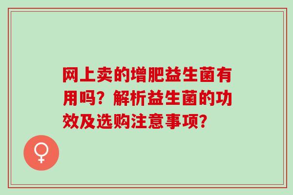 网上卖的增肥益生菌有用吗？解析益生菌的功效及选购注意事项？