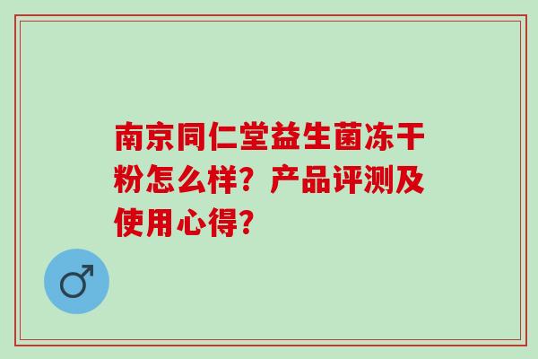 南京同仁堂益生菌冻干粉怎么样？产品评测及使用心得？
