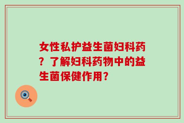 女性私护益生菌药？了解中的益生菌保健作用？