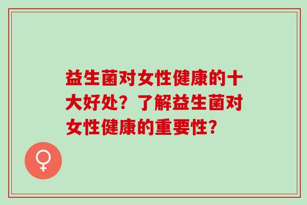 益生菌对女性健康的十大好处？了解益生菌对女性健康的重要性？