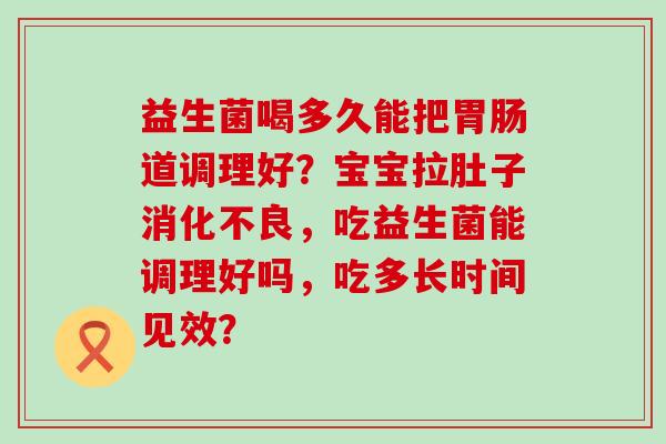 益生菌喝多久能把道调理好？宝宝拉肚子，吃益生菌能调理好吗，吃多长时间见效？