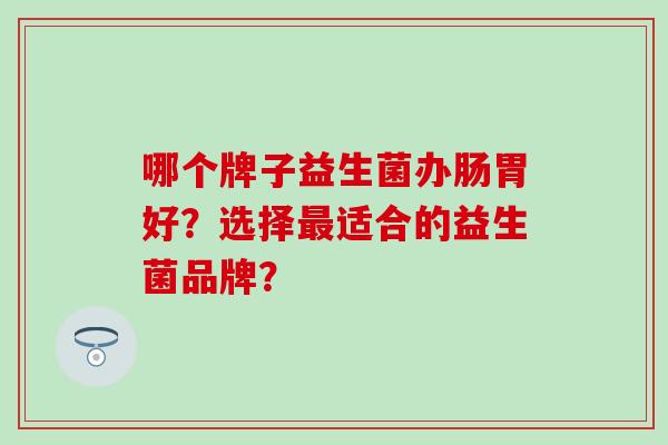 哪个牌子益生菌办肠胃好？选择适合的益生菌品牌？