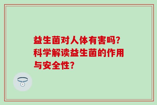 益生菌对人体有害吗？科学解读益生菌的作用与安全性？