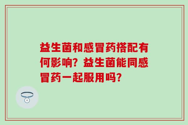 益生菌和药搭配有何影响？益生菌能同药一起服用吗？