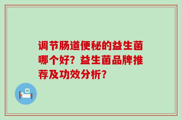 调节肠道的益生菌哪个好？益生菌品牌推荐及功效分析？