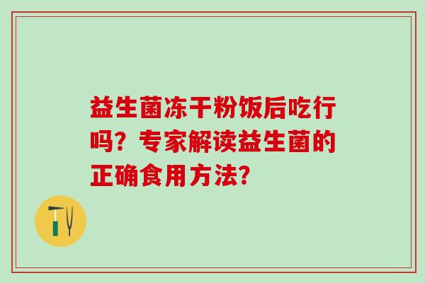 益生菌冻干粉饭后吃行吗？专家解读益生菌的正确食用方法？